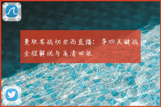 曼联客战切尔西直播：争四关键战全程解说与高清回放