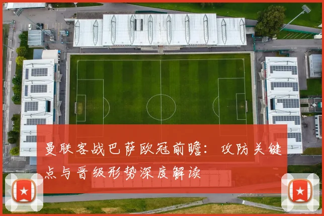 曼联客战巴萨欧冠前瞻：攻防关键点与晋级形势深度解读