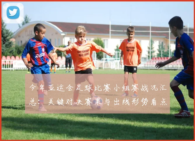 今年亚运会足球比赛小组赛战况汇总：关键对决赛果与出线形势看点