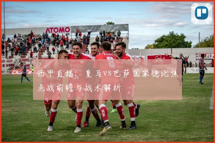 西甲直播：皇马vs巴萨国家德比焦点战前瞻与战术解析