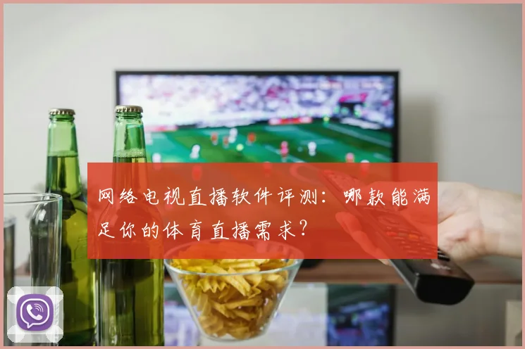 网络电视直播软件评测：哪款能满足你的体育直播需求？