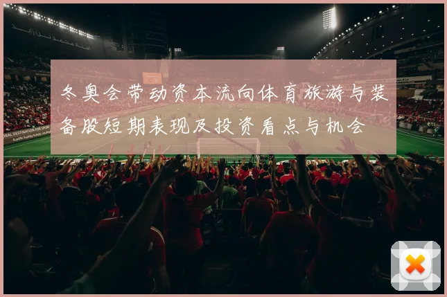 冬奥会带动资本流向体育旅游与装备股短期表现及投资看点与机会