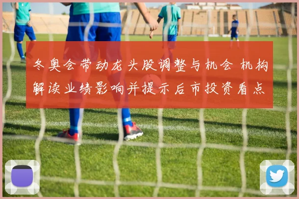 冬奥会带动龙头股调整与机会 机构解读业绩影响并提示后市投资看点