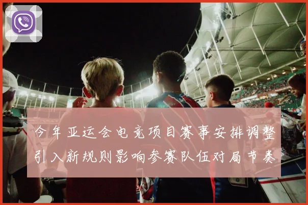 今年亚运会电竞项目赛事安排调整引入新规则影响参赛队伍对局节奏