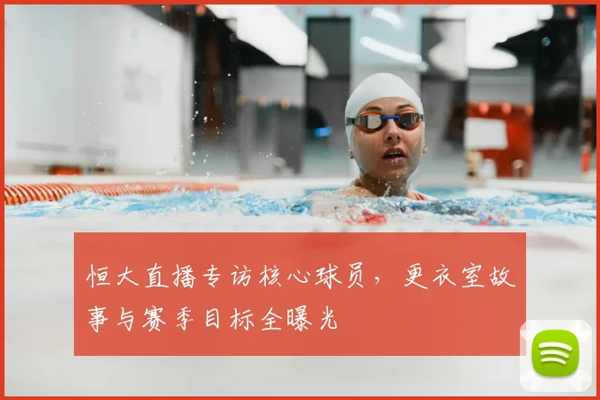 恒大直播专访核心球员，更衣室故事与赛季目标全曝光