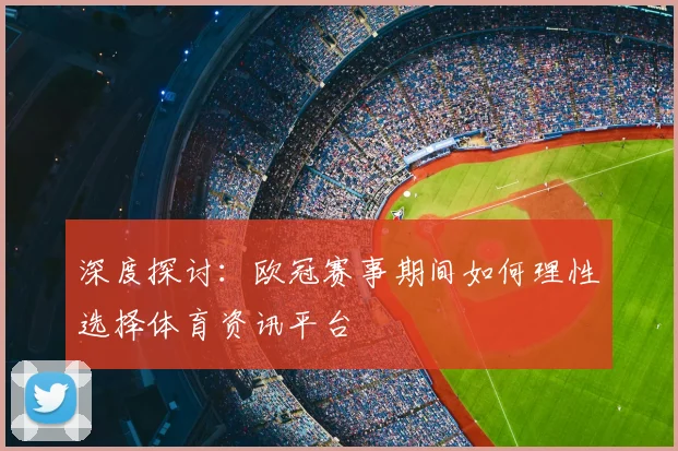 深度探讨：欧冠赛事期间如何理性选择体育资讯平台