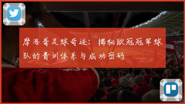 摩洛哥足球奇迹：揭秘欧冠冠军球队的青训体系与成功密码
