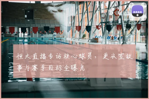 恒大直播专访核心球员，更衣室故事与赛季目标全曝光