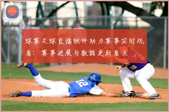 球赛足球直播软件助力赛事实时观看：赛事进展与数据更新看点