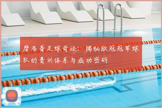 摩洛哥足球奇迹：揭秘欧冠冠军球队的青训体系与成功密码