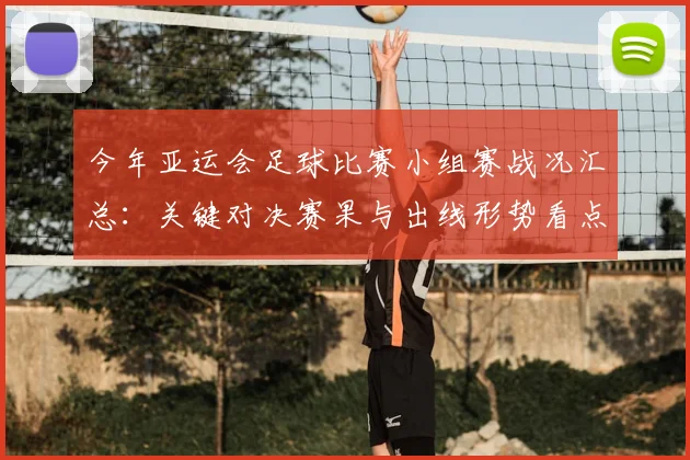 今年亚运会足球比赛小组赛战况汇总：关键对决赛果与出线形势看点