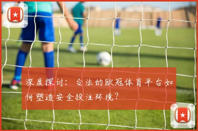 深度探讨：合法的欧冠体育平台如何塑造安全投注环境？