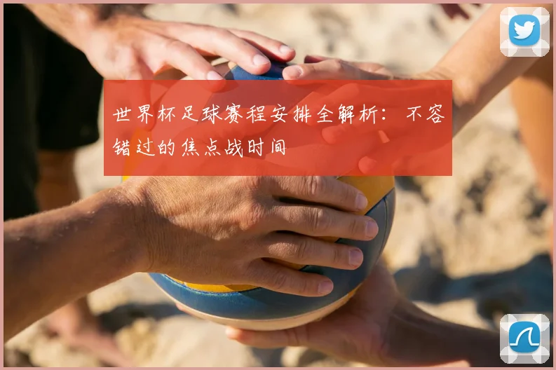 世界杯足球赛程安排全解析:不容错过的焦点战时间