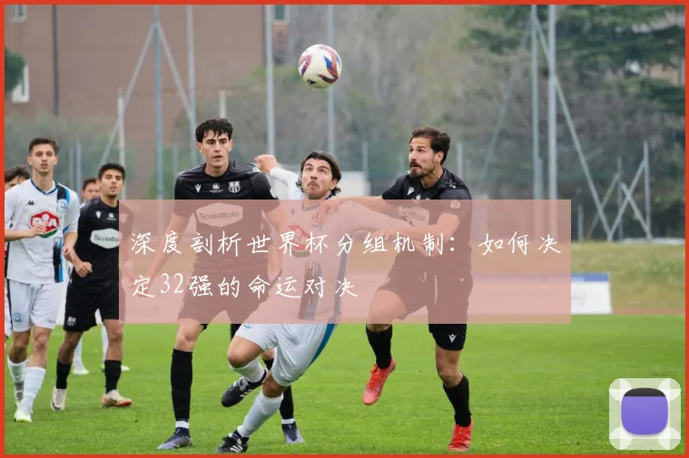 深度剖析世界杯分组机制：如何决定32强的命运对决