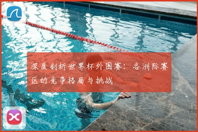 深度剖析世界杯外围赛：各洲际赛区的竞争格局与挑战