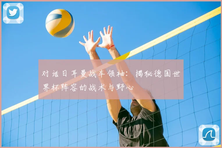 对话日耳曼战车领袖：揭秘德国世界杯阵容的战术与野心