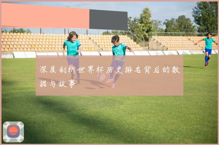 深度剖析世界杯历史排名背后的数据与故事