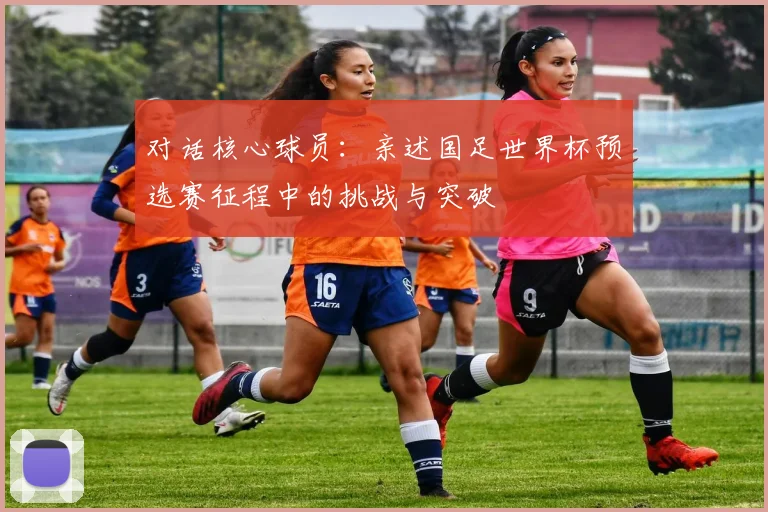 对话核心球员：亲述国足世界杯预选赛征程中的挑战与突破