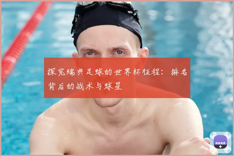 探究瑞典足球的世界杯征程：排名背后的战术与球星