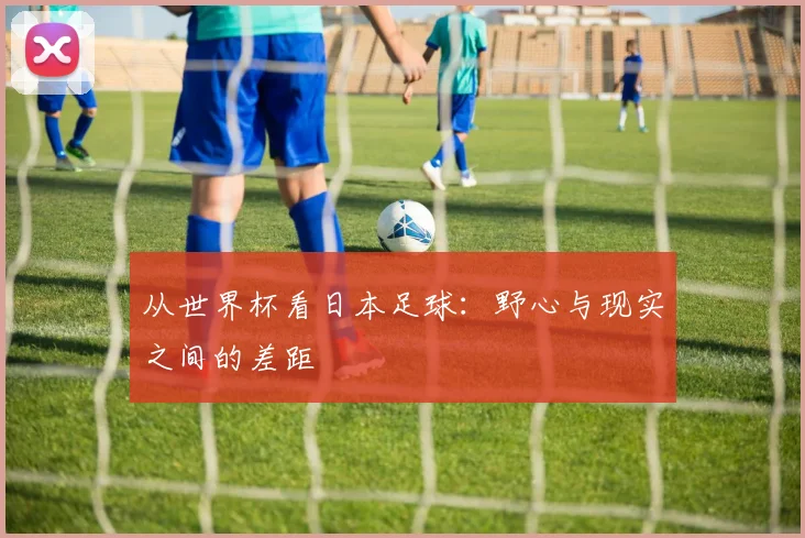 从世界杯看日本足球：野心与现实之间的差距