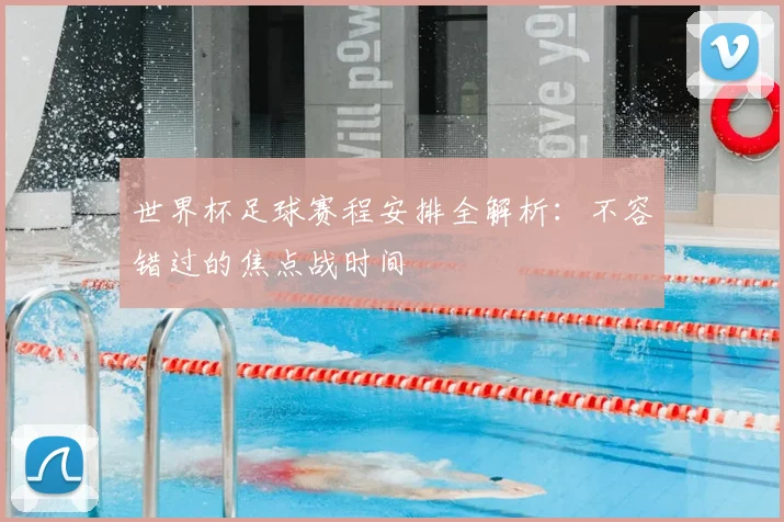 世界杯足球赛程安排全解析:不容错过的焦点战时间