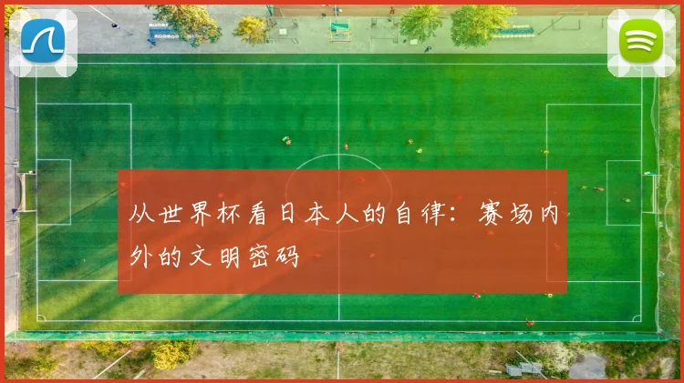 从世界杯看日本人的自律：赛场内外的文明密码