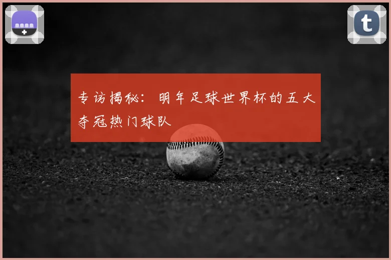 专访揭秘:明年足球世界杯的五大夺冠热门球队