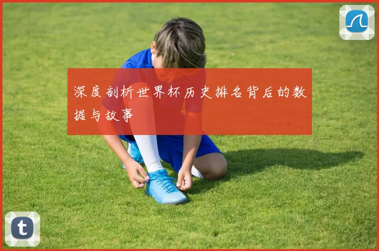 深度剖析世界杯历史排名背后的数据与故事
