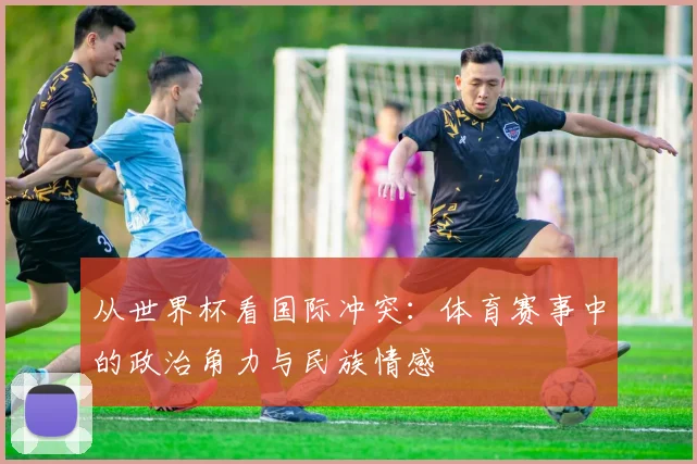 从世界杯看国际冲突：体育赛事中的政治角力与民族情感