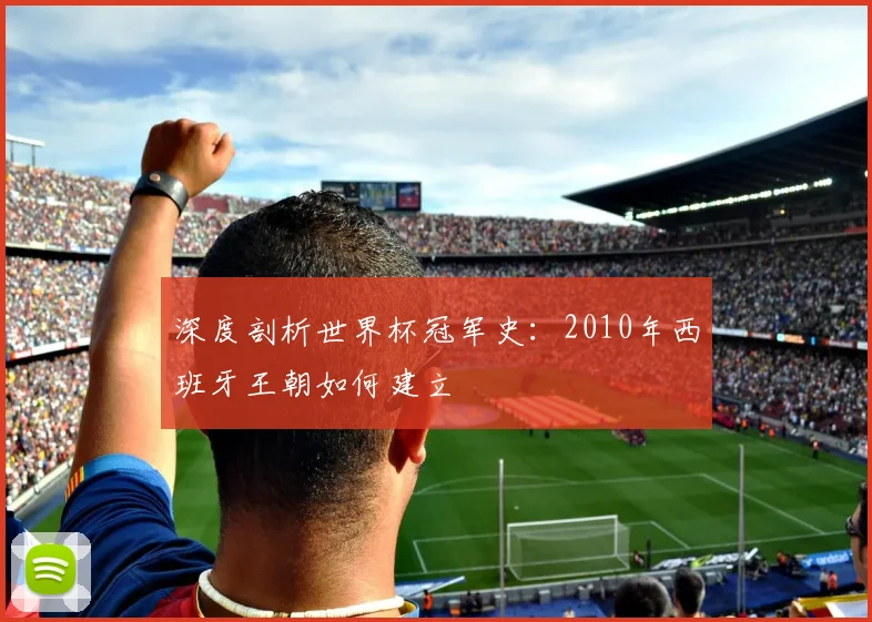 深度剖析世界杯冠军史：2010年西班牙王朝如何建立