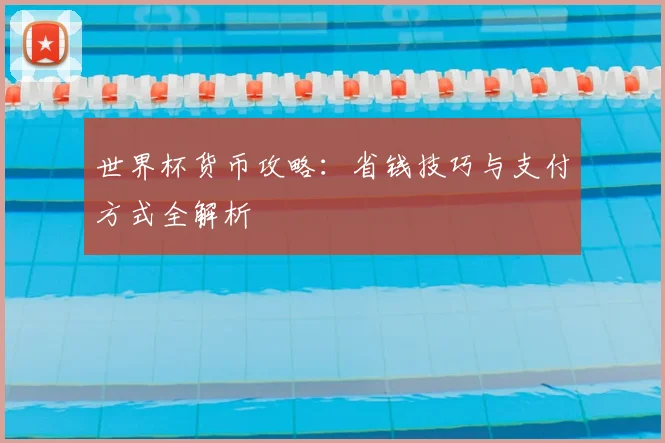 世界杯货币攻略:省钱技巧与支付方式全解析