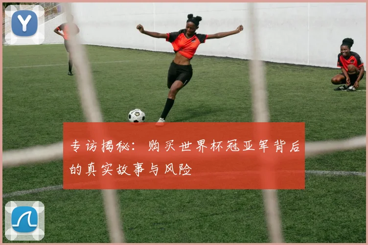 专访揭秘:购买世界杯冠亚军背后的真实故事与风险