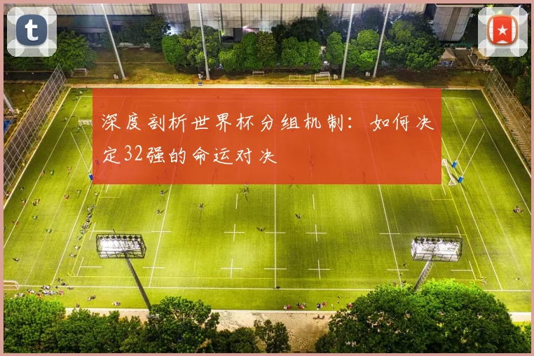 深度剖析世界杯分组机制：如何决定32强的命运对决