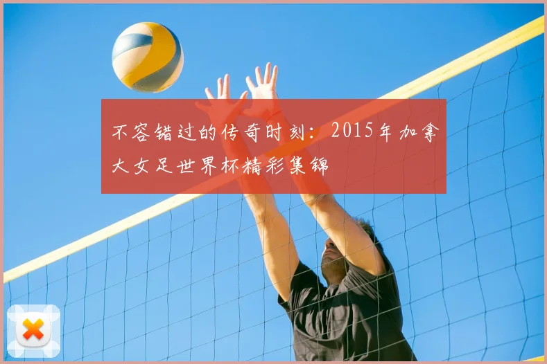 不容错过的传奇时刻:2015年加拿大女足世界杯精彩集锦