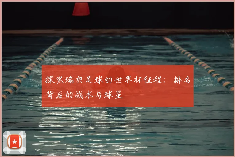 探究瑞典足球的世界杯征程:排名背后的战术与球星