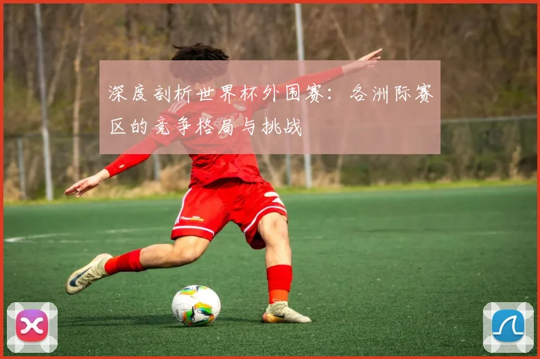 深度剖析世界杯外围赛：各洲际赛区的竞争格局与挑战