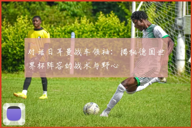 对话日耳曼战车领袖：揭秘德国世界杯阵容的战术与野心