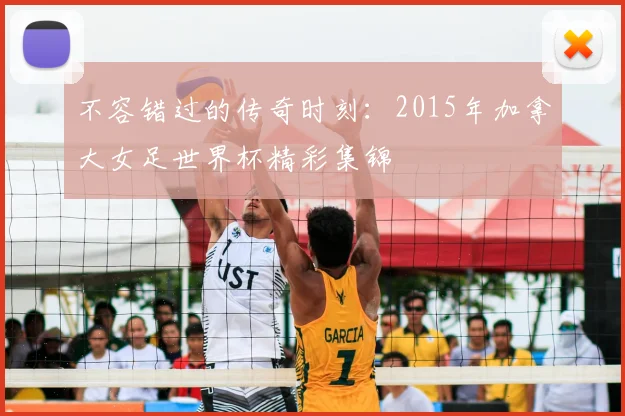 不容错过的传奇时刻:2015年加拿大女足世界杯精彩集锦