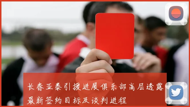 长春亚泰引援进展俱乐部高层透露最新签约目标及谈判进程
