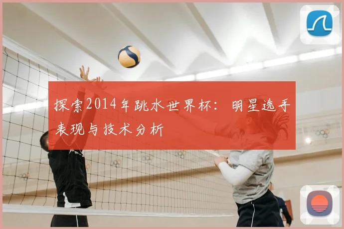 探索2014年跳水世界杯：明星选手表现与技术分析
