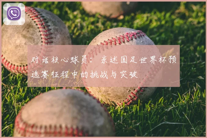 对话核心球员：亲述国足世界杯预选赛征程中的挑战与突破