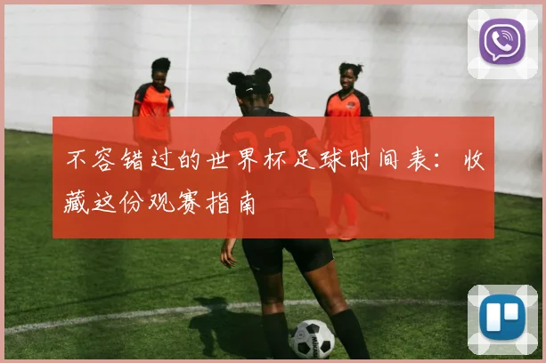 不容错过的世界杯足球时间表:收藏这份观赛指南