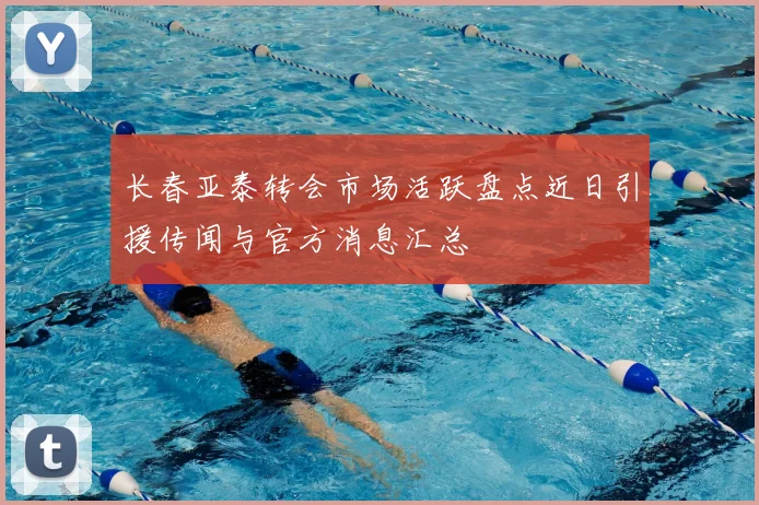 长春亚泰转会市场活跃盘点近日引援传闻与官方消息汇总